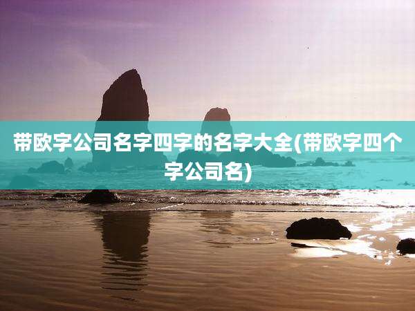 带欧字公司名字四字的名字大全(带欧字四个字公司名)