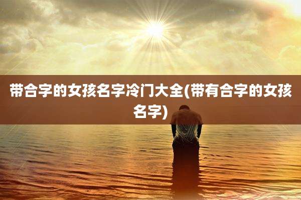带合字的女孩名字冷门大全(带有合字的女孩名字)