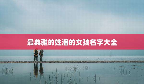 最典雅的姓潘的女孩名字大全