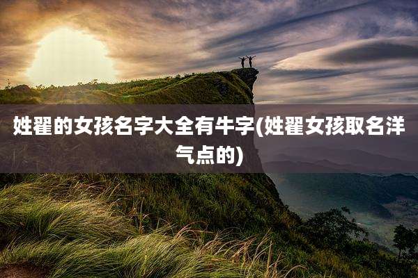 姓翟的女孩名字大全有牛字(姓翟女孩取名洋气点的)