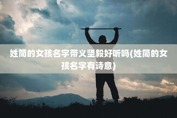 姓简的女孩名字带义坚毅好听吗(姓简的女孩名字有诗意)