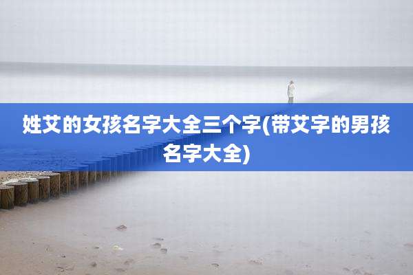 姓艾的女孩名字大全三个字(带艾字的男孩名字大全)