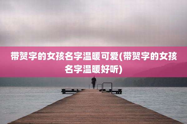 带贺字的女孩名字温暖可爱(带贺字的女孩名字温暖好听)
