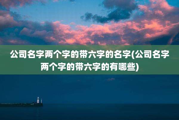 公司名字两个字的带六字的名字(公司名字两个字的带六字的有哪些)