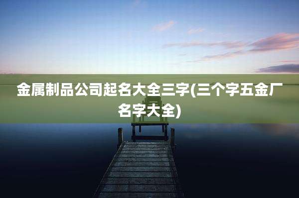 金属制品公司起名大全三字(三个字五金厂名字大全)