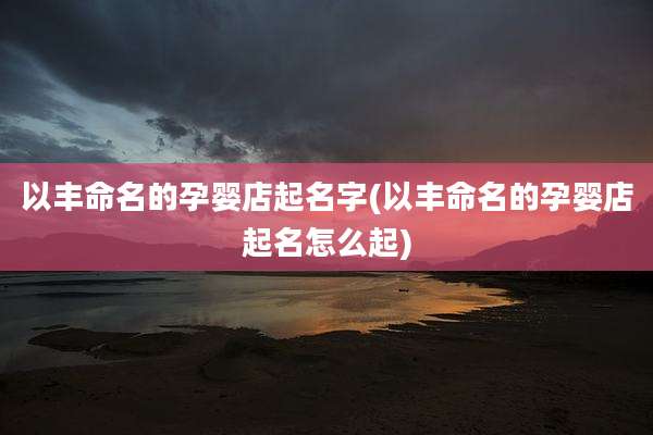 以丰命名的孕婴店起名字(以丰命名的孕婴店起名怎么起)