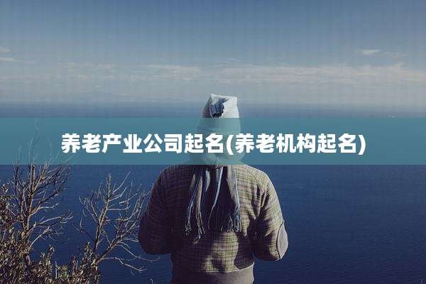 养老产业公司起名(养老机构起名)