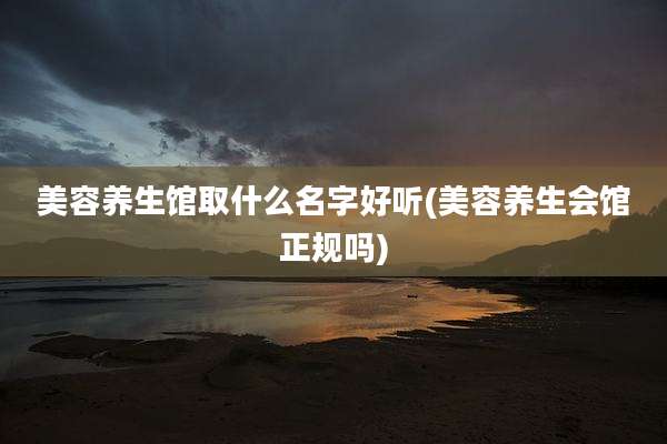 美容养生馆取什么名字好听(美容养生会馆正规吗)