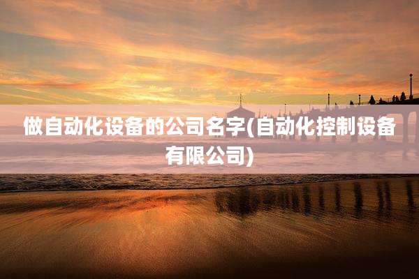 做自动化设备的公司名字(自动化控制设备有限公司)