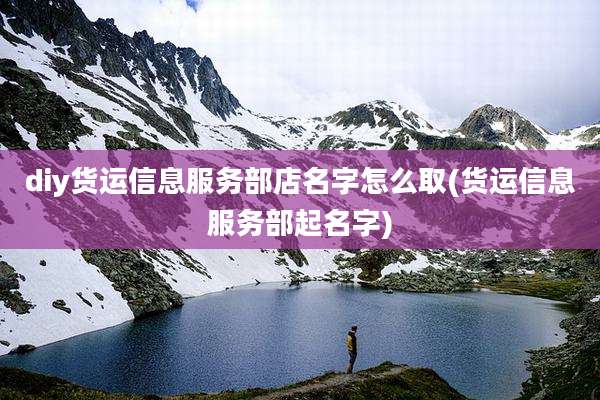 diy货运信息服务部店名字怎么取(货运信息服务部起名字)