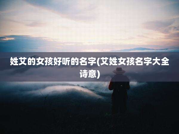 姓艾的女孩好听的名字(艾姓女孩名字大全诗意)