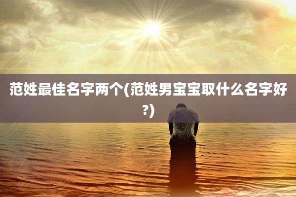 范姓最佳名字两个(范姓男宝宝取什么名字好?)
