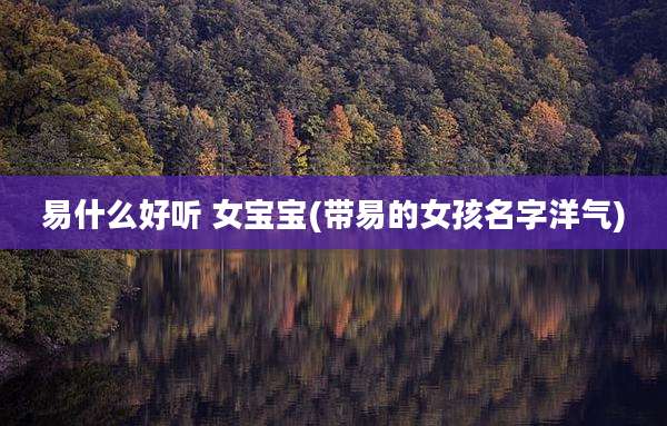易什么好听 女宝宝(带易的女孩名字洋气)