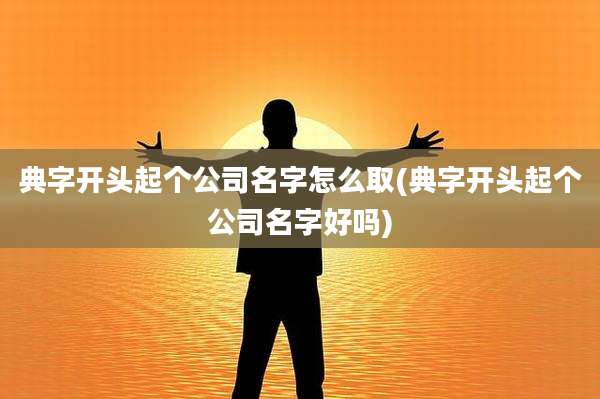 典字开头起个公司名字怎么取(典字开头起个公司名字好吗)