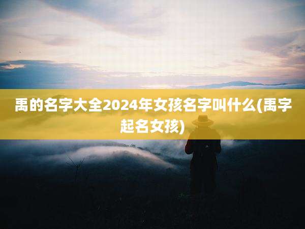 禹的名字大全2024年女孩名字叫什么(禹字起名女孩)