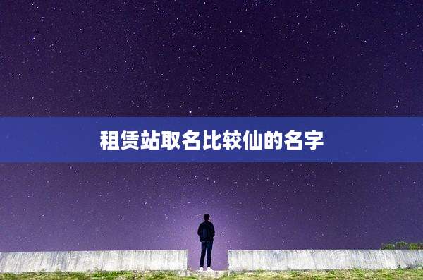 租赁站取名比较仙的名字