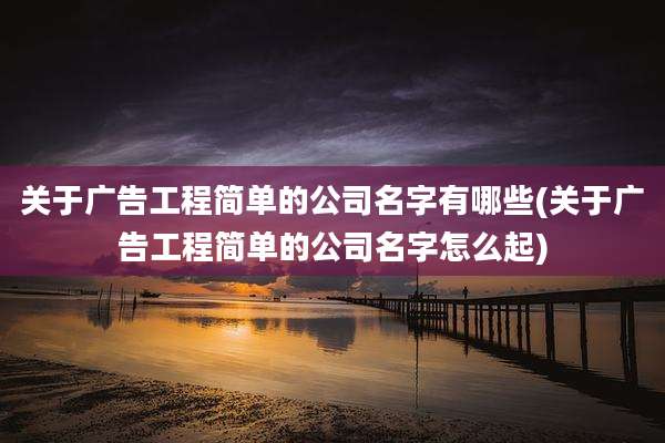 关于广告工程简单的公司名字有哪些(关于广告工程简单的公司名字怎么起)