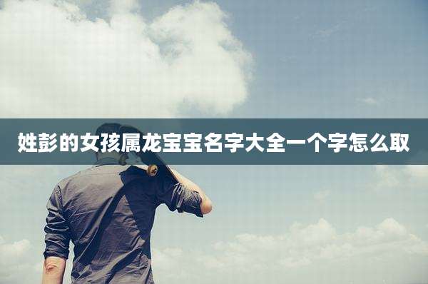 姓彭的女孩属龙宝宝名字大全一个字怎么取