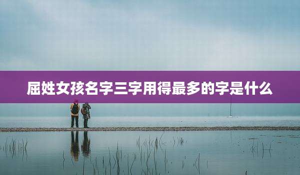 屈姓女孩名字三字用得最多的字是什么