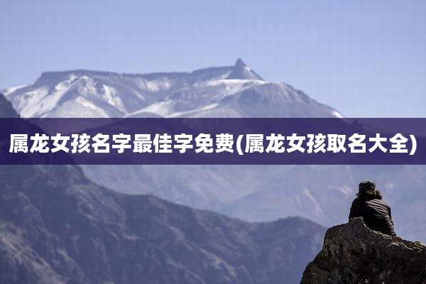 属龙女孩名字最佳字免费(属龙女孩取名大全)