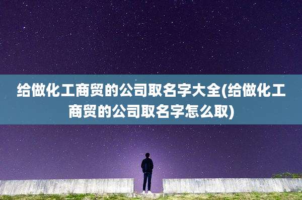 给做化工商贸的公司取名字大全(给做化工商贸的公司取名字怎么取)