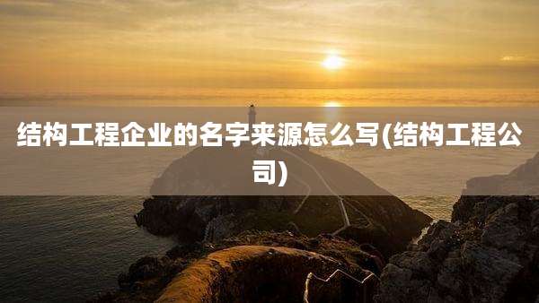 结构工程企业的名字来源怎么写(结构工程公司)