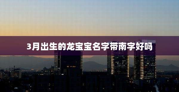 3月出生的龙宝宝名字带南字好吗