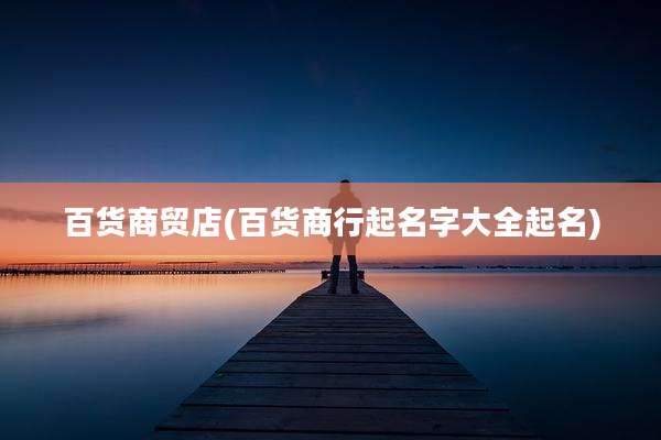 百货商贸店(百货商行起名字大全起名)
