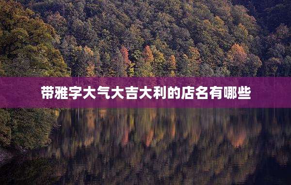 带雅字大气大吉大利的店名有哪些
