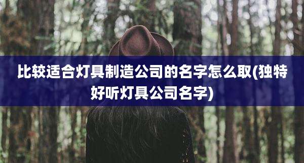 比较适合灯具制造公司的名字怎么取(独特好听灯具公司名字)