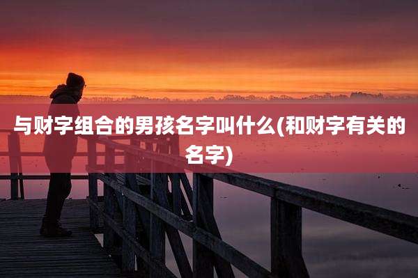 与财字组合的男孩名字叫什么(和财字有关的名字)