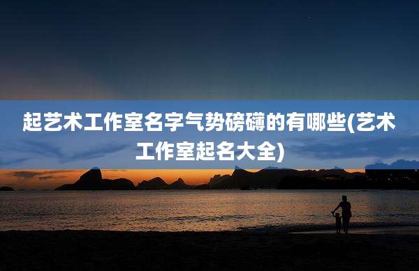 起艺术工作室名字气势磅礴的有哪些(艺术工作室起名大全)