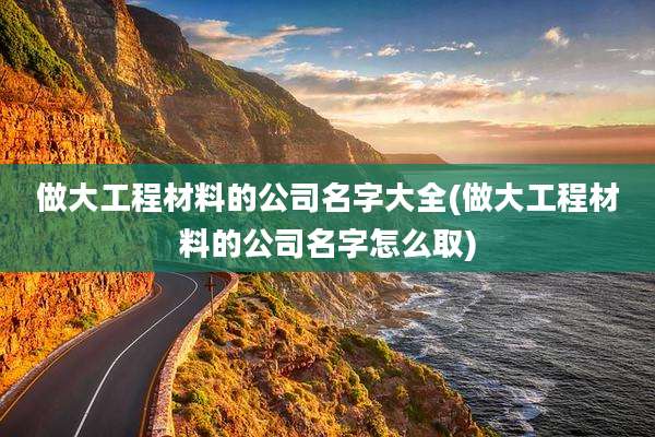 做大工程材料的公司名字大全(做大工程材料的公司名字怎么取)
