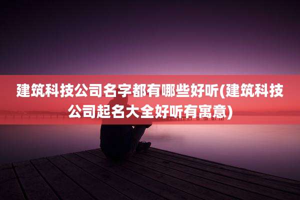 建筑科技公司名字都有哪些好听(建筑科技公司起名大全好听有寓意)