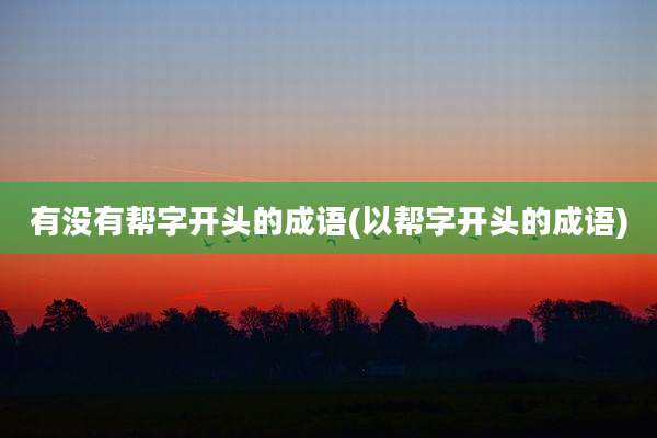 有没有帮字开头的成语(以帮字开头的成语)