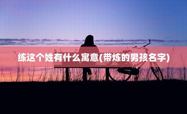 练这个姓有什么寓意(带炼的男孩名字)
