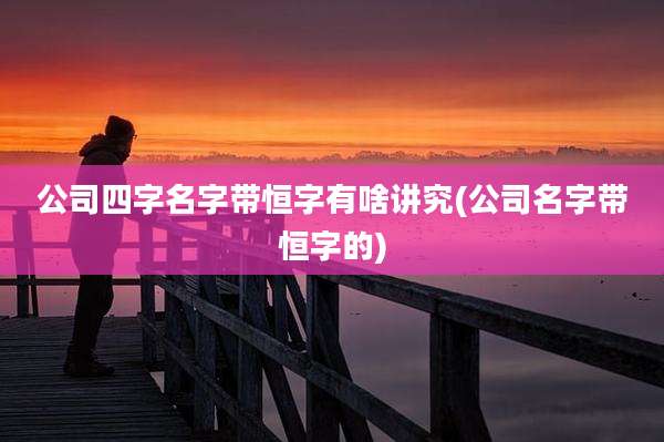 公司四字名字带恒字有啥讲究(公司名字带恒字的)