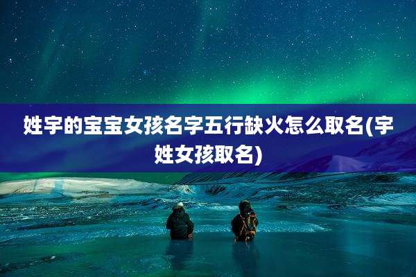 姓宇的宝宝女孩名字五行缺火怎么取名(宇姓女孩取名)
