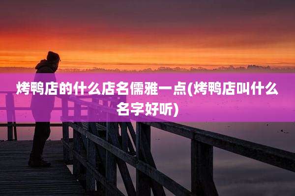 烤鸭店的什么店名儒雅一点(烤鸭店叫什么名字好听)
