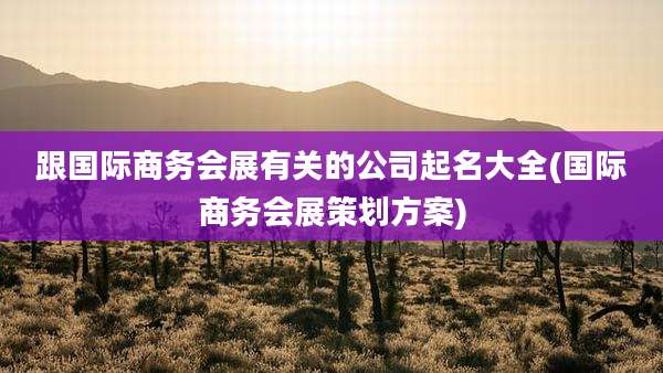 跟国际商务会展有关的公司起名大全(国际商务会展策划方案)