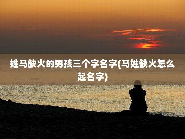 姓马缺火的男孩三个字名字(马姓缺火怎么起名字)