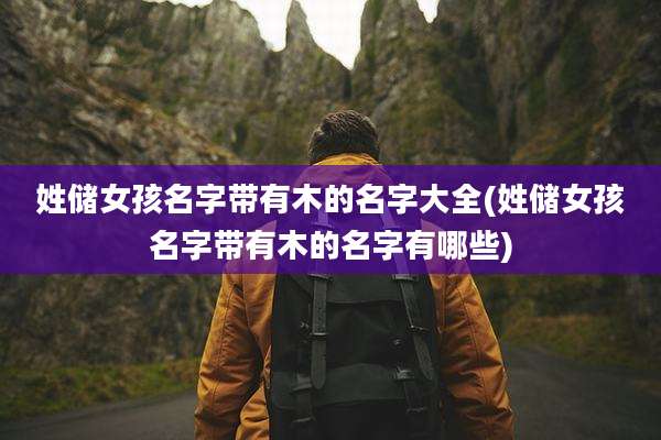 姓储女孩名字带有木的名字大全(姓储女孩名字带有木的名字有哪些)