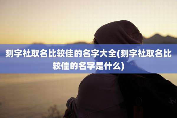 刻字社取名比较佳的名字大全(刻字社取名比较佳的名字是什么)