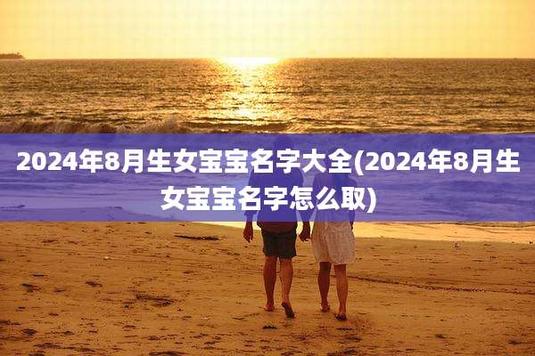 2024年8月生女宝宝名字大全(2024年8月生女宝宝名字怎么取)