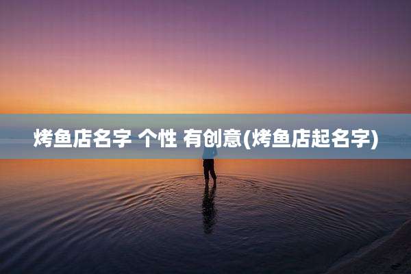烤鱼店名字 个性 有创意(烤鱼店起名字)