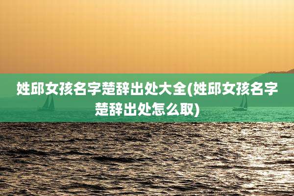 姓邱女孩名字楚辞出处大全(姓邱女孩名字楚辞出处怎么取)