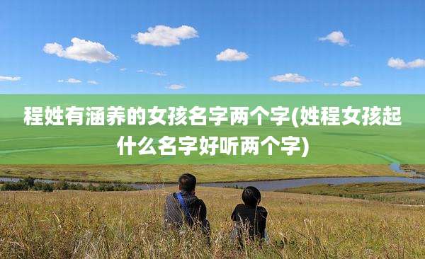 程姓有涵养的女孩名字两个字(姓程女孩起什么名字好听两个字)