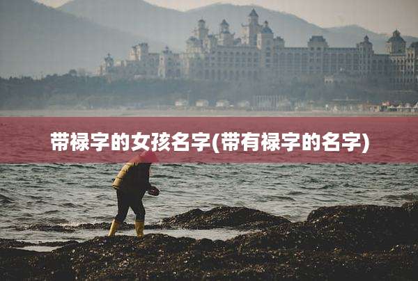 带禄字的女孩名字(带有禄字的名字)