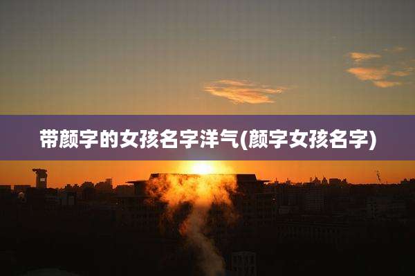 带颜字的女孩名字洋气(颜字女孩名字)
