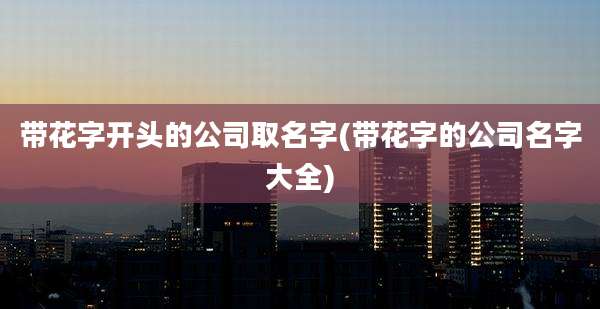 带花字开头的公司取名字(带花字的公司名字大全)